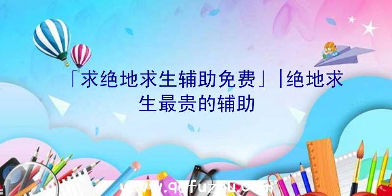 「求绝地求生辅助免费」|绝地求生最贵的辅助